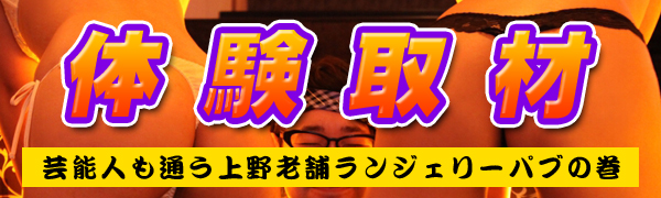 体験取材　芸能人も通う上野老舗ランジェリーパブの巻